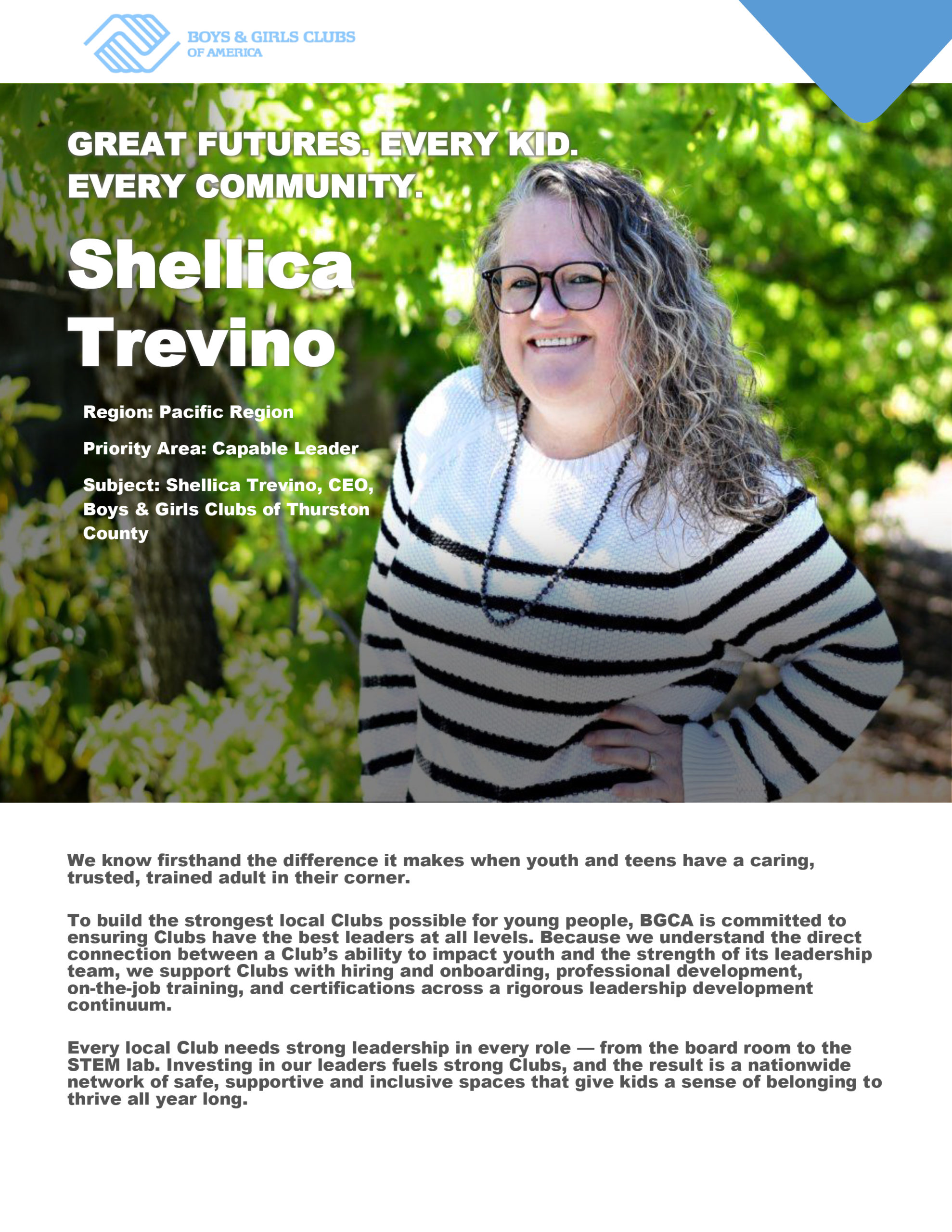 We know firsthand the difference it makes when youth and teens have a caring, 
trusted, trained adult in their corner.
To build the strongest local Clubs possible for young people, BGCA is committed to 
ensuring Clubs have the best leaders at all levels. Because we understand the direct 
connection between a Club’s ability to impact youth and the strength of its leadership 
team, we support Clubs with hiring and onboarding, professional development, 
on-the-job training, and certifications across a rigorous leadership development 
continuum.
Every local Club needs strong leadership in every role — from the board room to the 
STEM lab. Investing in our leaders fuels strong Clubs, and the result is a nationwide 
network of safe, supportive and inclusive spaces that give kids a sense of belonging to 
thrive all year long. 